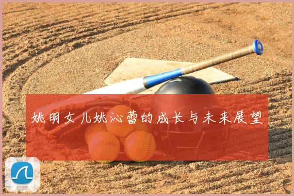 姚明女儿姚沁蕾的成长与未来展望